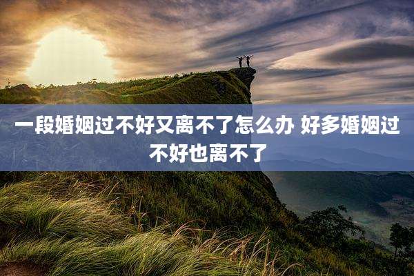 一段婚姻过不好又离不了怎么办 好多婚姻过不好也离不了