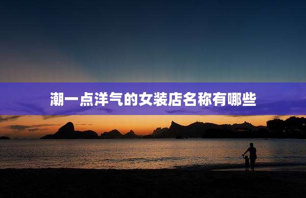 潮一点洋气的女装店名称有哪些