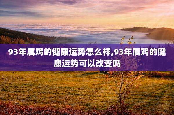 93年属鸡的健康运势怎么样,93年属鸡的健康运势可以改变吗