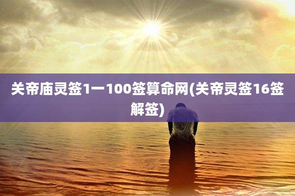 关帝庙灵签1一100签算命网(关帝灵签16签解签)