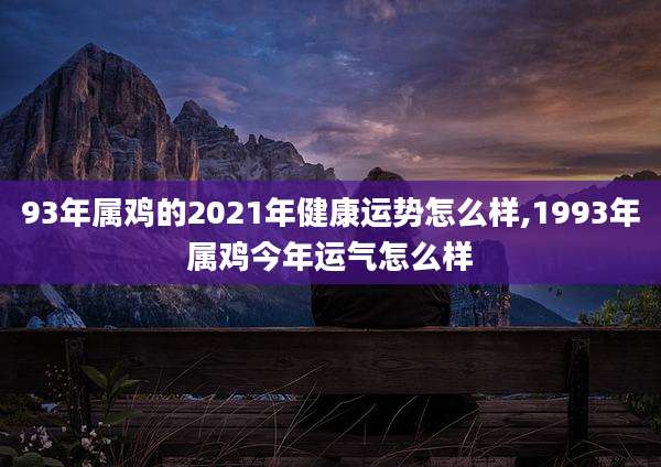 93年属鸡的2021年健康运势怎么样,1993年属鸡今年运气怎么样