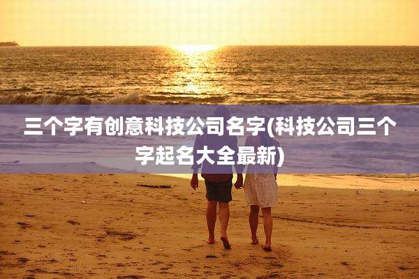 三个字有创意科技公司名字(科技公司三个字起名大全最新)
