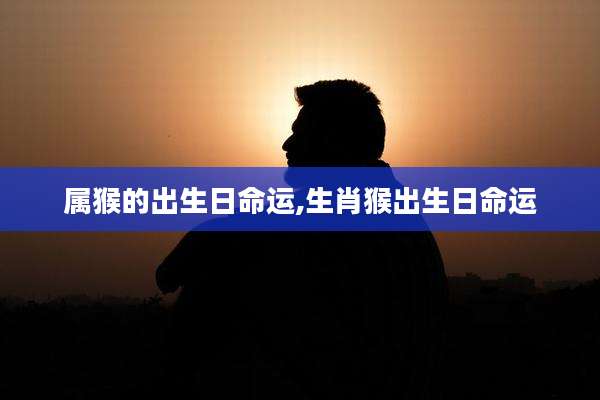 属猴的出生日命运,生肖猴出生日命运