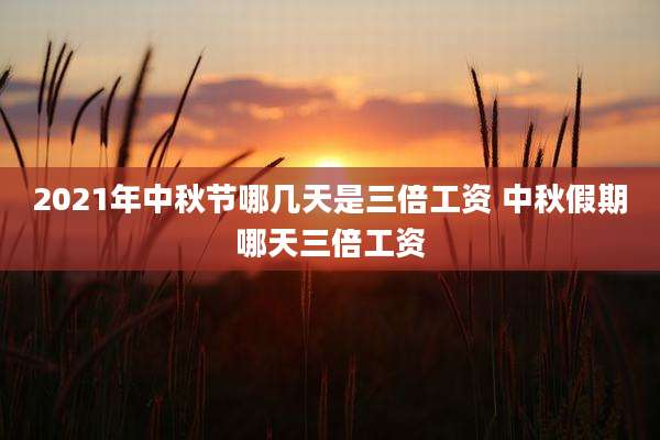 2021年中秋节哪几天是三倍工资 中秋假期哪天三倍工资