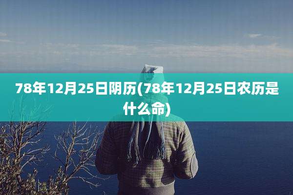 78年12月25日阴历(78年12月25日农历是什么命)
