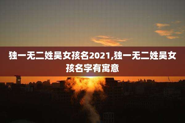 独一无二姓吴女孩名2021,独一无二姓吴女孩名字有寓意