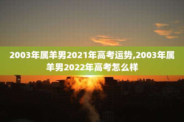 2003年属羊男2021年高考运势,2003年属羊男2022年高考怎么样