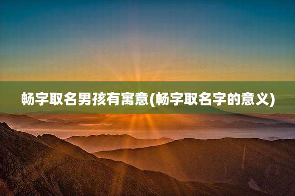 畅字取名男孩有寓意(畅字取名字的意义)