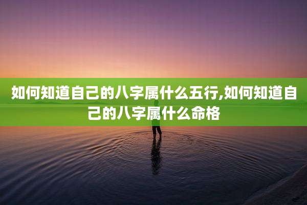 如何知道自己的八字属什么五行,如何知道自己的八字属什么命格