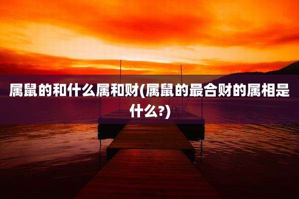 属鼠的和什么属和财(属鼠的最合财的属相是什么?)