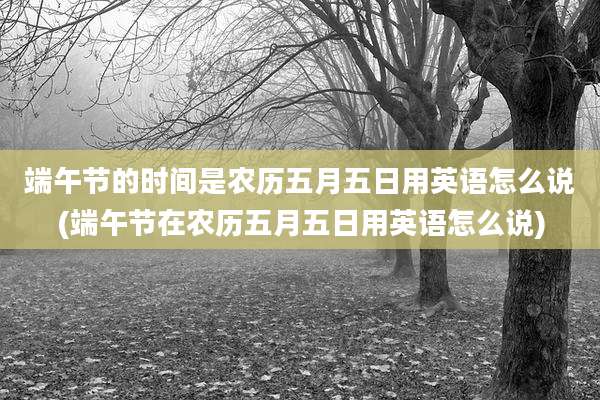 端午节的时间是农历五月五日用英语怎么说(端午节在农历五月五日用英语怎么说)