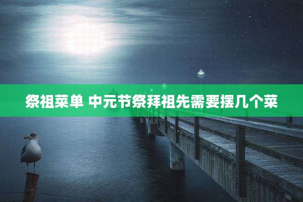 祭祖菜单 中元节祭拜祖先需要摆几个菜