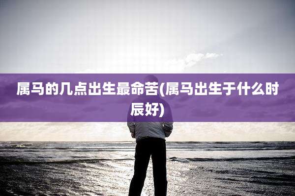 属马的几点出生最命苦(属马出生于什么时辰好)