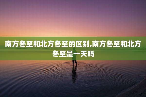 南方冬至和北方冬至的区别,南方冬至和北方冬至是一天吗