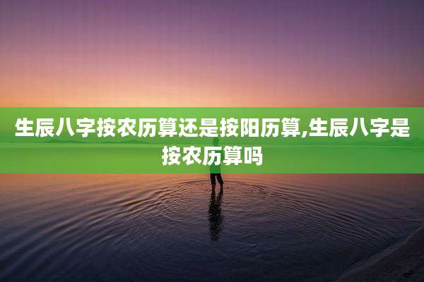 生辰八字按农历算还是按阳历算,生辰八字是按农历算吗