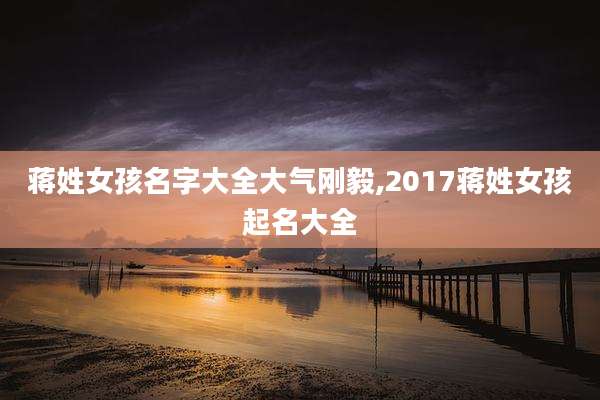 蒋姓女孩名字大全大气刚毅,2017蒋姓女孩起名大全