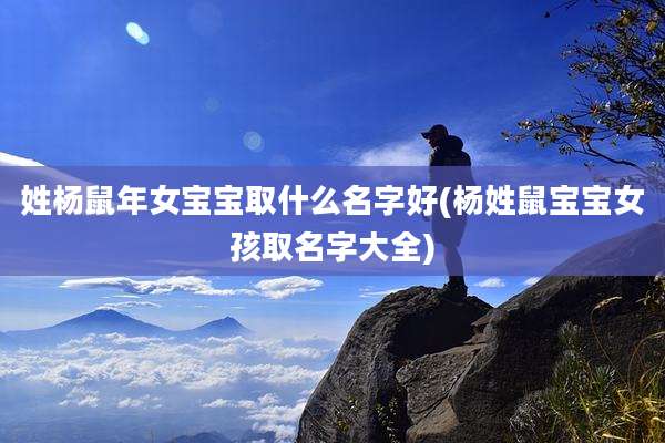 姓杨鼠年女宝宝取什么名字好(杨姓鼠宝宝女孩取名字大全)
