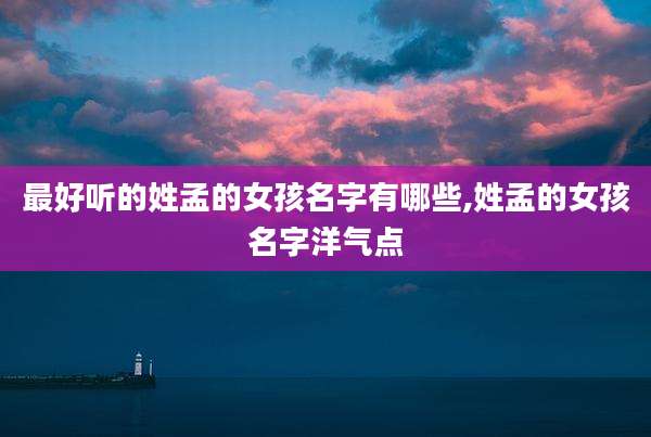 最好听的姓孟的女孩名字有哪些,姓孟的女孩名字洋气点