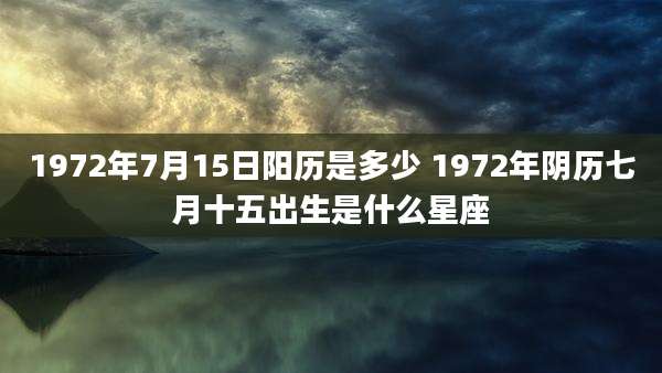 1972年7月15日阳历是多少 1972年阴历七月十五出生是什么星座