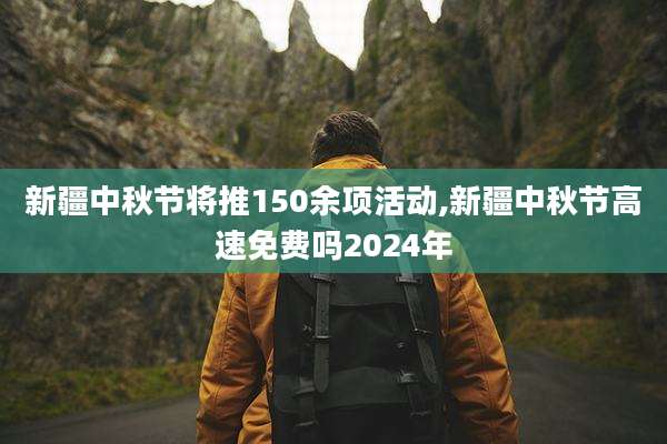 新疆中秋节将推150余项活动,新疆中秋节高速免费吗2024年