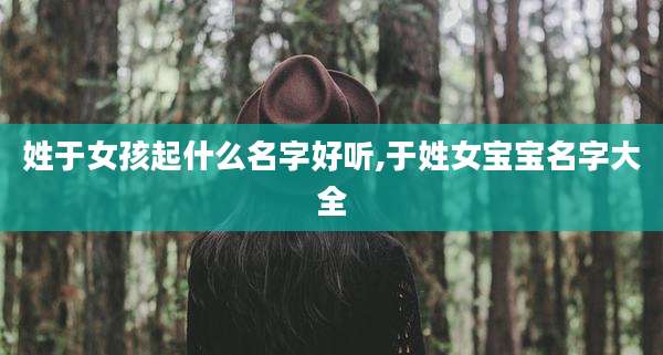 姓于女孩起什么名字好听,于姓女宝宝名字大全
