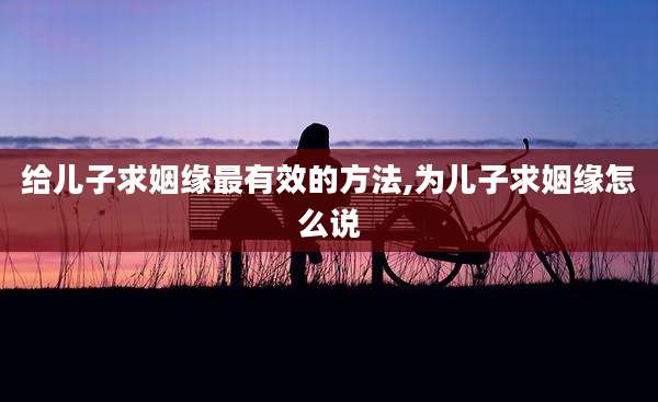 给儿子求姻缘最有效的方法,为儿子求姻缘怎么说