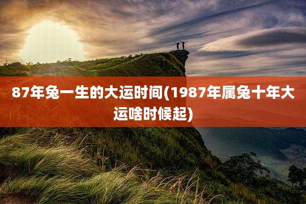 87年兔一生的大运时间(1987年属兔十年大运啥时候起)