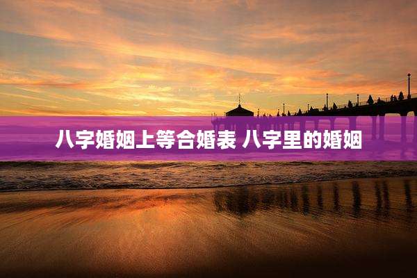 八字婚姻上等合婚表 八字里的婚姻