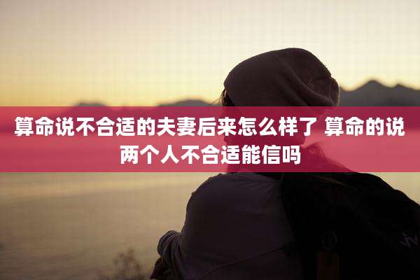 算命说不合适的夫妻后来怎么样了 算命的说两个人不合适能信吗