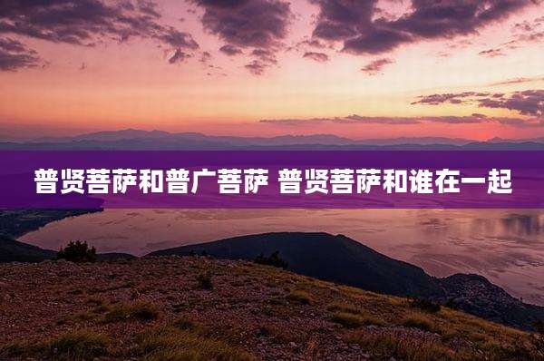 普贤菩萨和普广菩萨 普贤菩萨和谁在一起