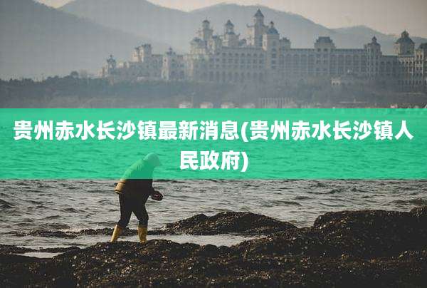 贵州赤水长沙镇最新消息(贵州赤水长沙镇人民***)