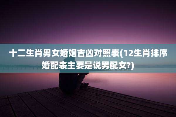 十二生肖男女婚姻吉凶对照表(12生肖排序婚配表主要是说男配女?)