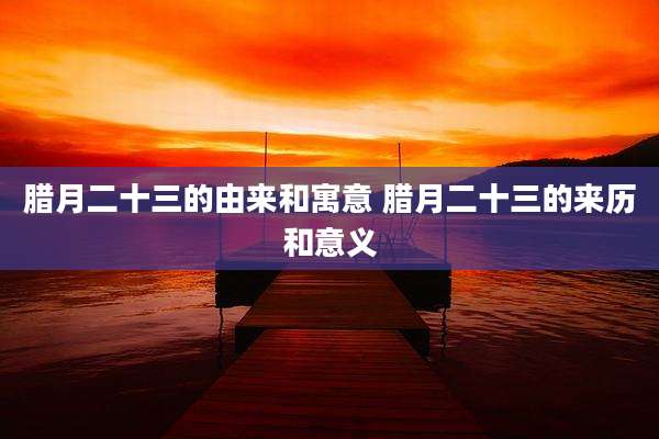 腊月二十三的由来和寓意 腊月二十三的来历和意义