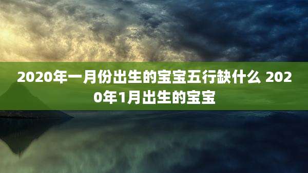 2020年一月份出生的宝宝五行缺什么 2020年1月出生的宝宝
