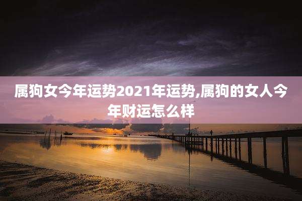 属狗女今年运势2021年运势,属狗的女人今年财运怎么样