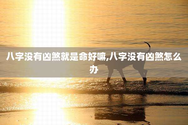 八字没有凶煞就是命好嘛,八字没有凶煞怎么办