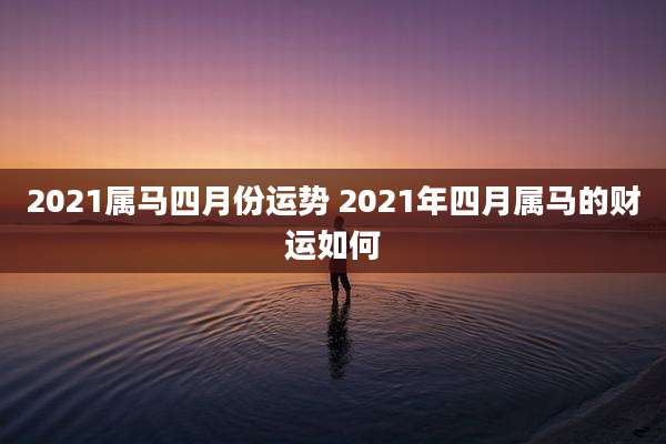 2021属马四月份运势 2021年四月属马的财运如何