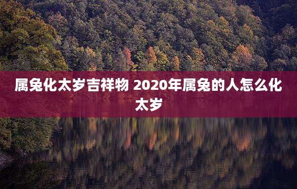 属兔化太岁吉祥物 2020年属兔的人怎么化太岁