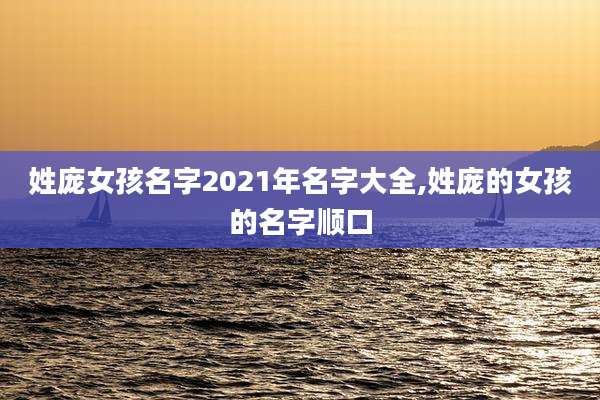 姓庞女孩名字2021年名字大全,姓庞的女孩的名字顺口