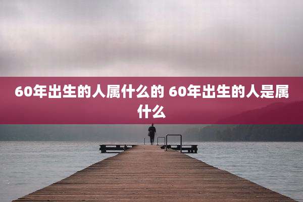 60年出生的人属什么的 60年出生的人是属什么