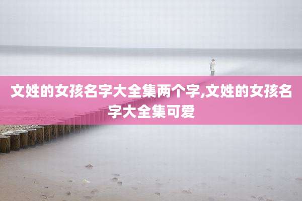 文姓的女孩名字大全集两个字,文姓的女孩名字大全集可爱