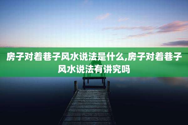 房子对着巷子风水说法是什么,房子对着巷子风水说法有讲究吗