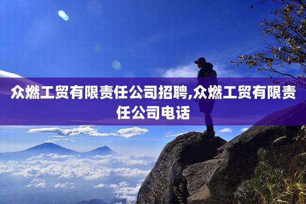 众燃工贸有限责任公司招聘,众燃工贸有限责任公司电话