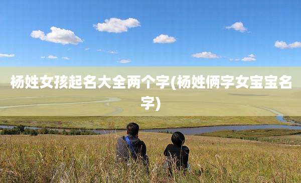 杨姓女孩起名大全两个字(杨姓俩字女宝宝名字)