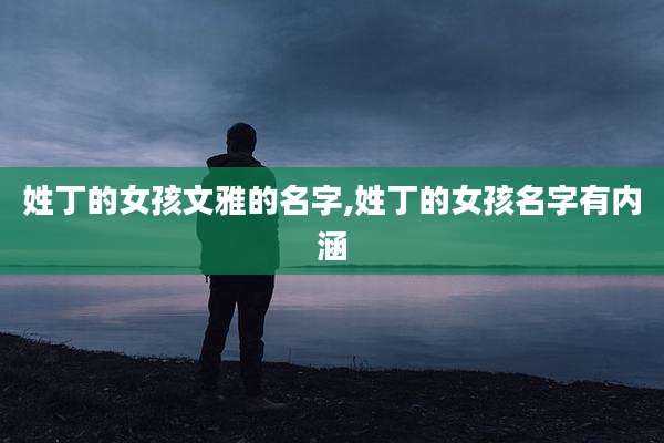 姓丁的女孩文雅的名字,姓丁的女孩名字有内涵