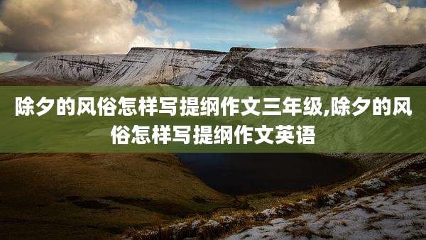除夕的风俗怎样写提纲作文三年级,除夕的风俗怎样写提纲作文英语