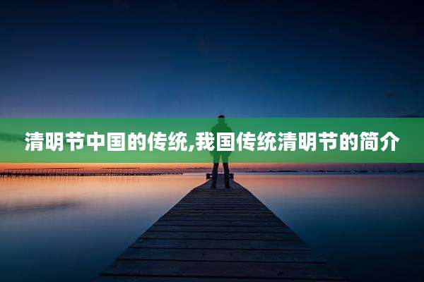 清明节中国的传统,我国传统清明节的简介