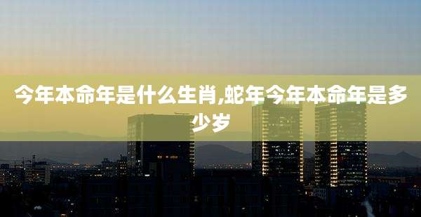 今年本命年是什么生肖,蛇年今年本命年是多少岁