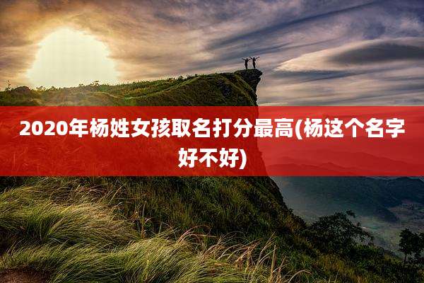 2020年杨姓女孩取名打分最高(杨这个名字好不好)