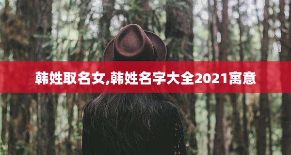 韩姓取名女,韩姓名字大全2021寓意
